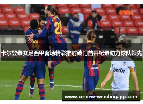 卡尔登泰女足西甲客场精彩推射破门首开纪录助力球队领先