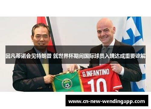 因凡蒂诺会见特朗普 就世界杯期间国际球员入境达成重要谅解