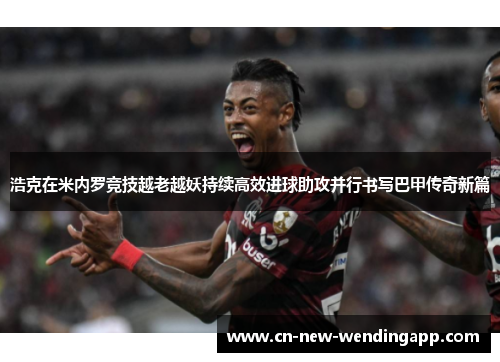 浩克在米内罗竞技越老越妖持续高效进球助攻并行书写巴甲传奇新篇