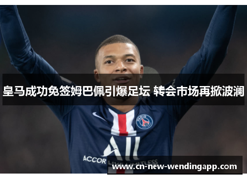 皇马成功免签姆巴佩引爆足坛 转会市场再掀波澜