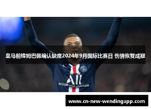 皇马前锋姆巴佩确认缺席2024年9月国际比赛日 伤情恢复成疑