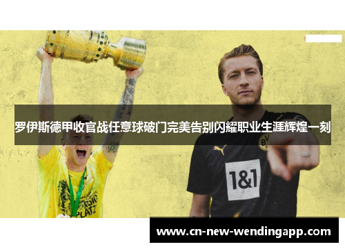 罗伊斯德甲收官战任意球破门完美告别闪耀职业生涯辉煌一刻