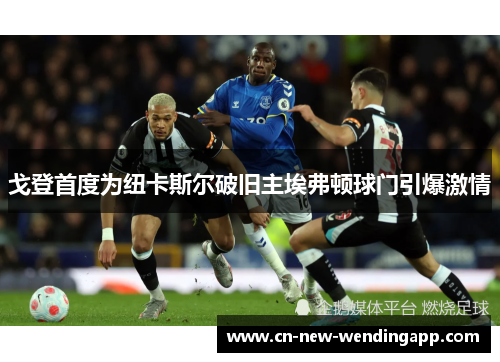 戈登首度为纽卡斯尔破旧主埃弗顿球门引爆激情