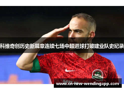 科维奇创历史新篇章连续七场中超进球打破建业队史纪录